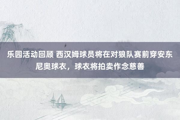 乐园活动回顾 西汉姆球员将在对狼队赛前穿安东尼奥球衣，球衣将拍卖作念慈善