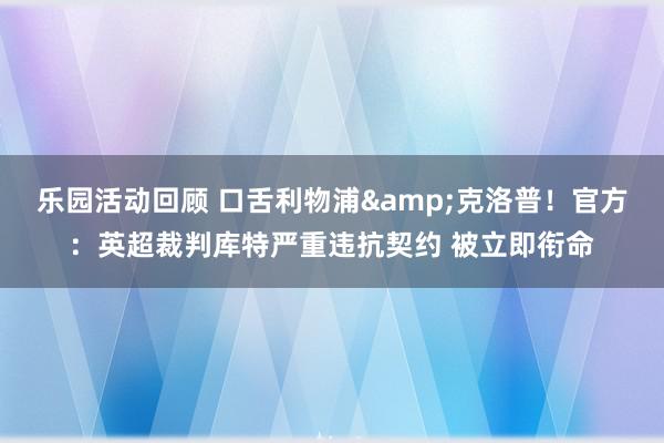 乐园活动回顾 口舌利物浦&克洛普！官方：英超裁判库特严重违抗契约 被立即衔命