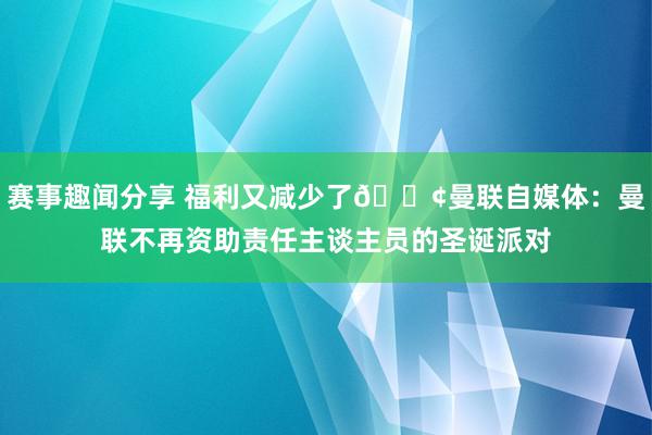 赛事趣闻分享 福利又减少了😢曼联自媒体：曼联不再资助责任主谈主员的圣诞派对