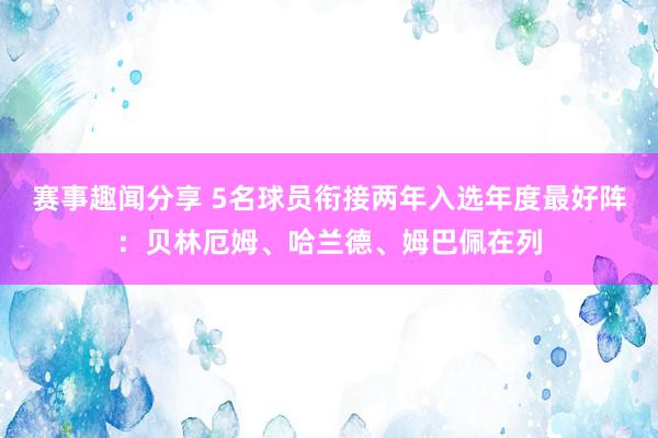 赛事趣闻分享 5名球员衔接两年入选年度最好阵：贝林厄姆、哈兰德、姆巴佩在列