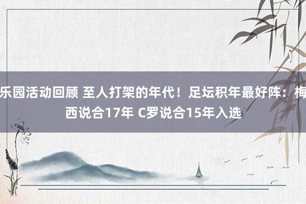 乐园活动回顾 至人打架的年代！足坛积年最好阵：梅西说合17年 C罗说合15年入选