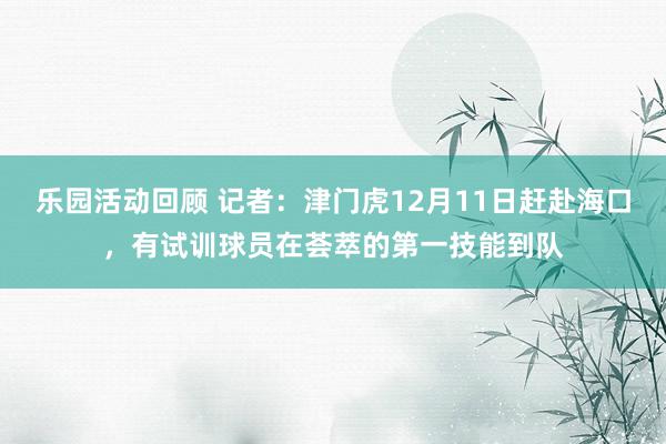 乐园活动回顾 记者：津门虎12月11日赶赴海口，有试训球员在荟萃的第一技能到队