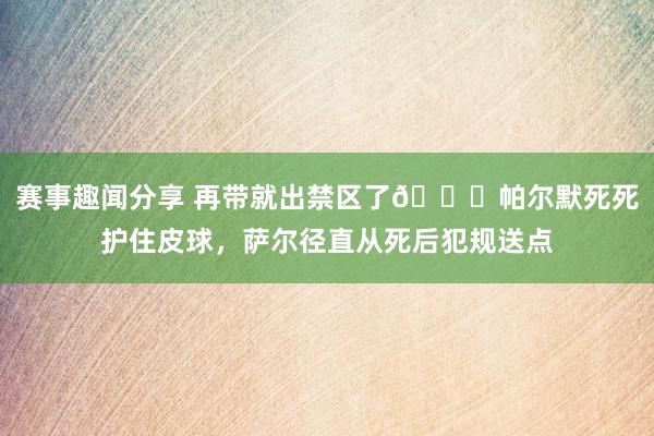 赛事趣闻分享 再带就出禁区了😂帕尔默死死护住皮球，萨尔径直从死后犯规送点