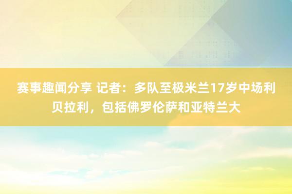 赛事趣闻分享 记者：多队至极米兰17岁中场利贝拉利，包括佛罗伦萨和亚特兰大