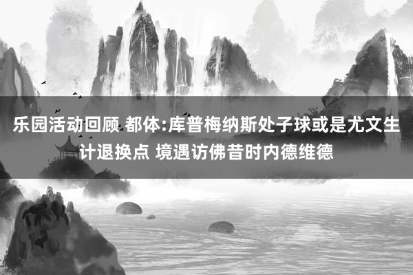 乐园活动回顾 都体:库普梅纳斯处子球或是尤文生计退换点 境遇访佛昔时内德维德