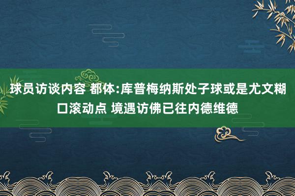 球员访谈内容 都体:库普梅纳斯处子球或是尤文糊口滚动点 境遇访佛已往内德维德