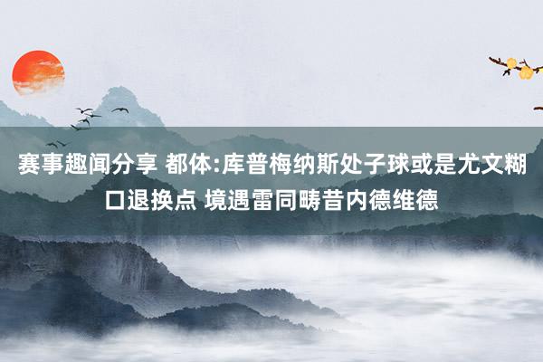 赛事趣闻分享 都体:库普梅纳斯处子球或是尤文糊口退换点 境遇雷同畴昔内德维德