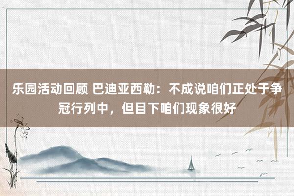 乐园活动回顾 巴迪亚西勒：不成说咱们正处于争冠行列中，但目下咱们现象很好