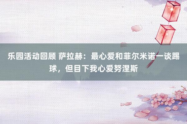 乐园活动回顾 萨拉赫：最心爱和菲尔米诺一谈踢球，但目下我心爱努涅斯