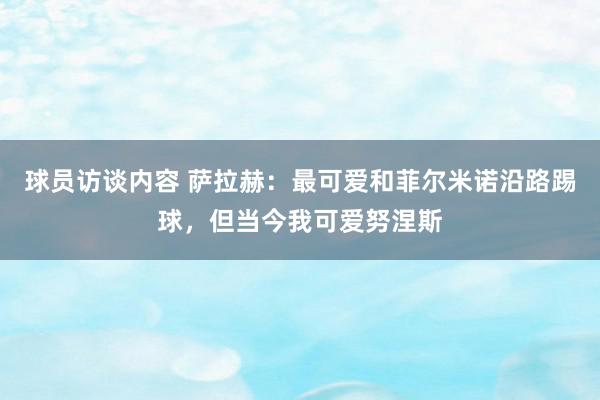 球员访谈内容 萨拉赫：最可爱和菲尔米诺沿路踢球，但当今我可爱努涅斯