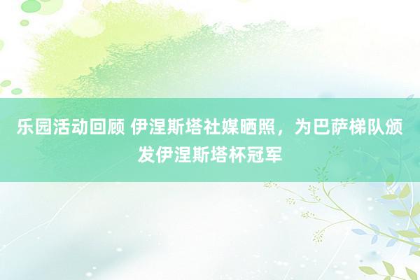 乐园活动回顾 伊涅斯塔社媒晒照，为巴萨梯队颁发伊涅斯塔杯冠军