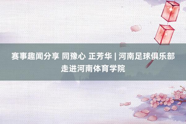 赛事趣闻分享 同豫心 正芳华 | 河南足球俱乐部走进河南体育学院