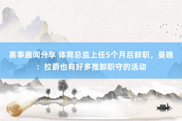 赛事趣闻分享 体育总监上任5个月后辞职，曼晚：拉爵也有好多推卸职守的活动