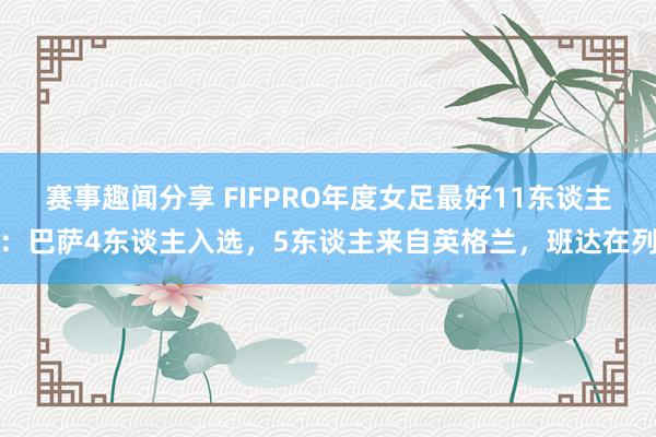 赛事趣闻分享 FIFPRO年度女足最好11东谈主：巴萨4东谈主入选，5东谈主来自英格兰，班达在列