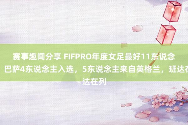 赛事趣闻分享 FIFPRO年度女足最好11东说念主：巴萨4东说念主入选，5东说念主来自英格兰，班达在列