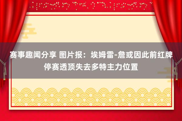 赛事趣闻分享 图片报：埃姆雷-詹或因此前红牌停赛透顶失去多特主力位置