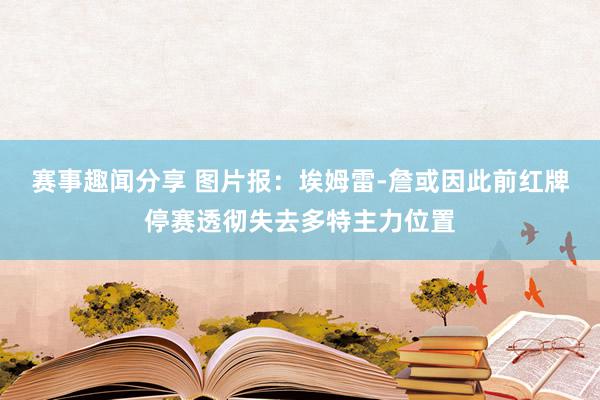 赛事趣闻分享 图片报：埃姆雷-詹或因此前红牌停赛透彻失去多特主力位置