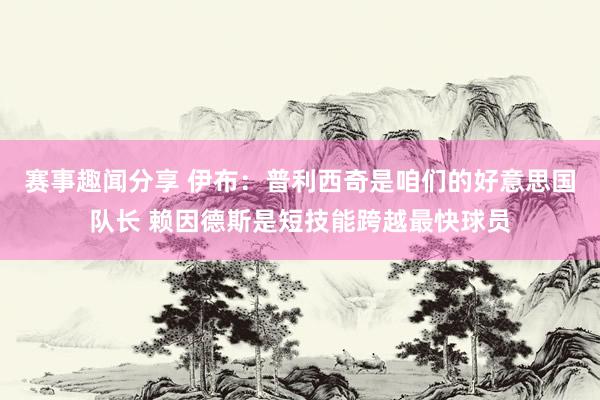 赛事趣闻分享 伊布：普利西奇是咱们的好意思国队长 赖因德斯是短技能跨越最快球员