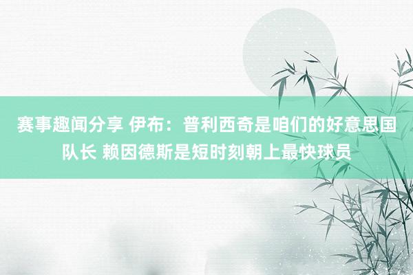 赛事趣闻分享 伊布：普利西奇是咱们的好意思国队长 赖因德斯是短时刻朝上最快球员