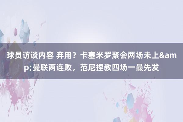 球员访谈内容 弃用？卡塞米罗聚会两场未上&曼联两连败，范尼捏教四场一最先发