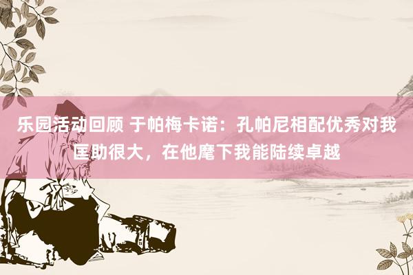 乐园活动回顾 于帕梅卡诺：孔帕尼相配优秀对我匡助很大，在他麾下我能陆续卓越