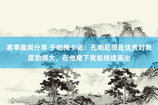 赛事趣闻分享 于帕梅卡诺：孔帕尼很是优秀对我匡助很大，在他麾下我能络续高出