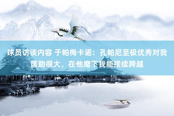 球员访谈内容 于帕梅卡诺：孔帕尼至极优秀对我匡助很大，在他麾下我能接续跨越