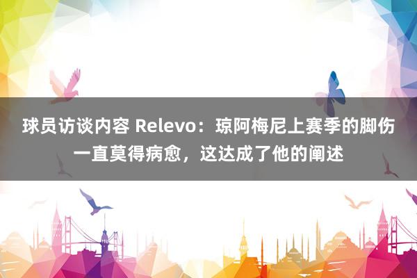 球员访谈内容 Relevo：琼阿梅尼上赛季的脚伤一直莫得病愈，这达成了他的阐述