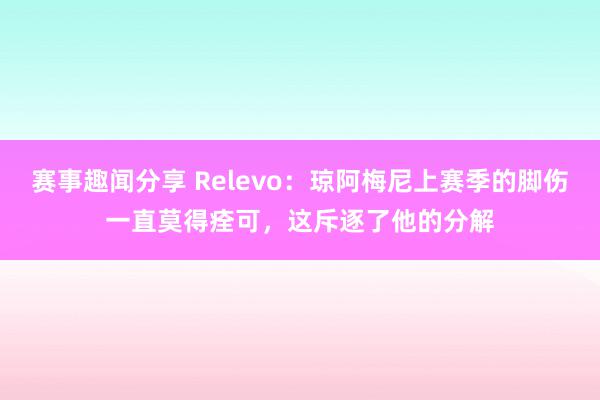 赛事趣闻分享 Relevo：琼阿梅尼上赛季的脚伤一直莫得痊可，这斥逐了他的分解