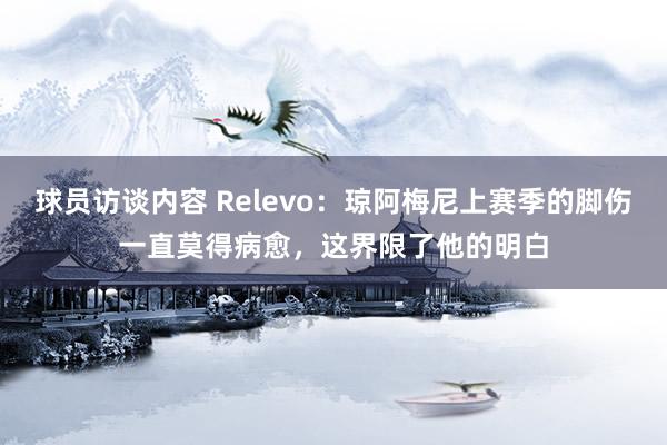 球员访谈内容 Relevo：琼阿梅尼上赛季的脚伤一直莫得病愈，这界限了他的明白