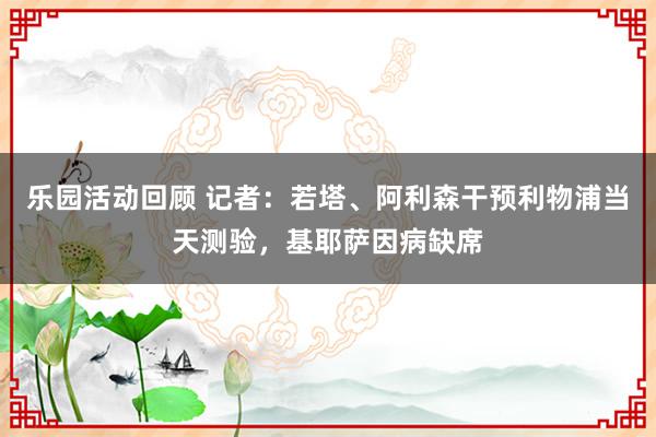 乐园活动回顾 记者：若塔、阿利森干预利物浦当天测验，基耶萨因病缺席