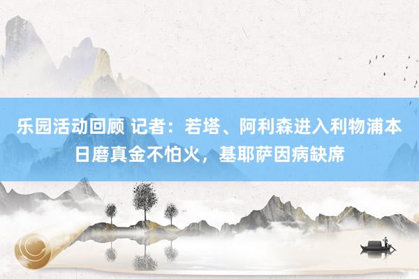 乐园活动回顾 记者：若塔、阿利森进入利物浦本日磨真金不怕火，基耶萨因病缺席