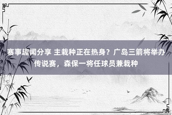 赛事趣闻分享 主栽种正在热身？广岛三箭将举办传说赛，森保一将任球员兼栽种