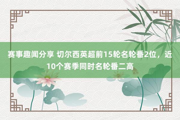 赛事趣闻分享 切尔西英超前15轮名轮番2位，近10个赛季同时名轮番二高