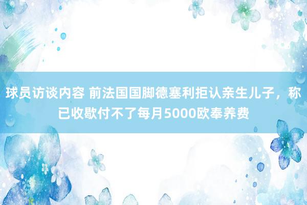 球员访谈内容 前法国国脚德塞利拒认亲生儿子，称已收歇付不了每月5000欧奉养费