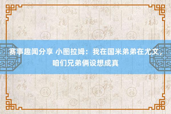 赛事趣闻分享 小图拉姆：我在国米弟弟在尤文，咱们兄弟俩设想成真