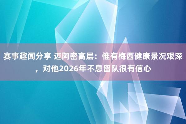 赛事趣闻分享 迈阿密高层：惟有梅西健康景况艰深，对他2026年不息留队很有信心