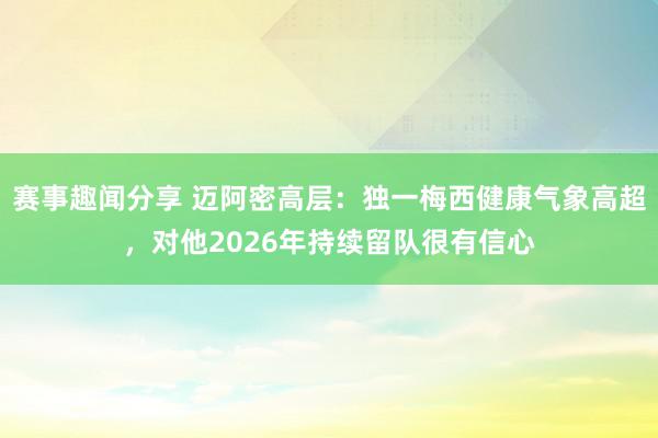 赛事趣闻分享 迈阿密高层：独一梅西健康气象高超，对他2026年持续留队很有信心