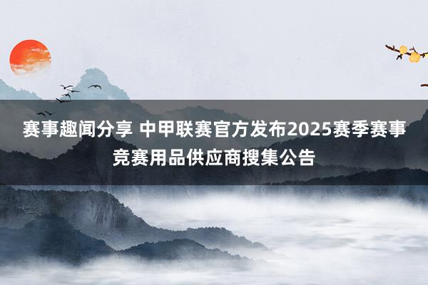 赛事趣闻分享 中甲联赛官方发布2025赛季赛事竞赛用品供应商搜集公告