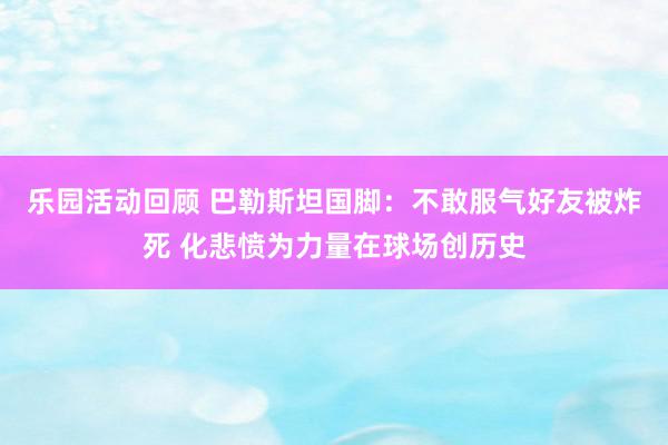 乐园活动回顾 巴勒斯坦国脚：不敢服气好友被炸死 化悲愤为力量在球场创历史