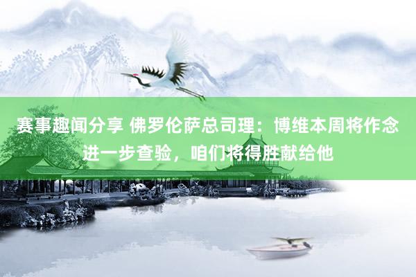 赛事趣闻分享 佛罗伦萨总司理：博维本周将作念进一步查验，咱们将得胜献给他