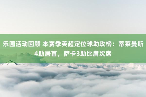 乐园活动回顾 本赛季英超定位球助攻榜：蒂莱曼斯4助居首，萨卡3助比肩次席