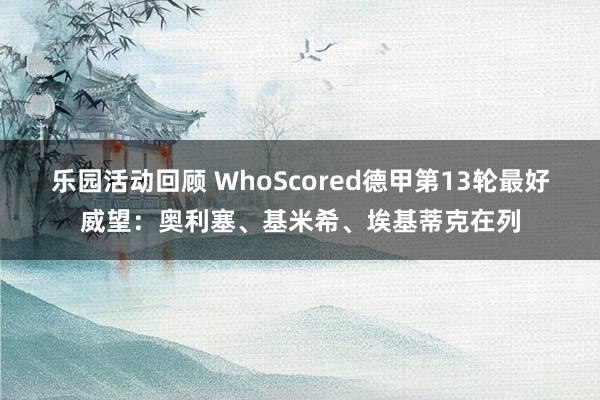 乐园活动回顾 WhoScored德甲第13轮最好威望：奥利塞、基米希、埃基蒂克在列