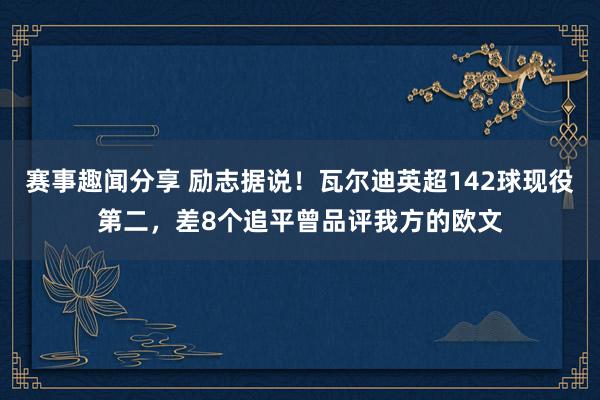 赛事趣闻分享 励志据说！瓦尔迪英超142球现役第二，差8个追平曾品评我方的欧文