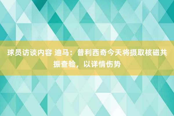 球员访谈内容 迪马：普利西奇今天将摄取核磁共振查验，以详情伤势