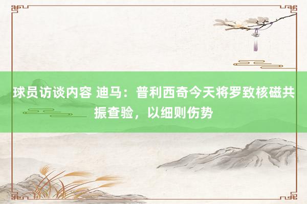 球员访谈内容 迪马：普利西奇今天将罗致核磁共振查验，以细则伤势