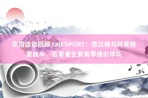 乐园活动回顾 talkSPORT：西汉姆与阿莱格里战斗，后者重生新赛季接办球队