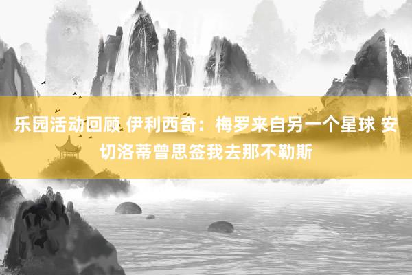 乐园活动回顾 伊利西奇：梅罗来自另一个星球 安切洛蒂曾思签我去那不勒斯