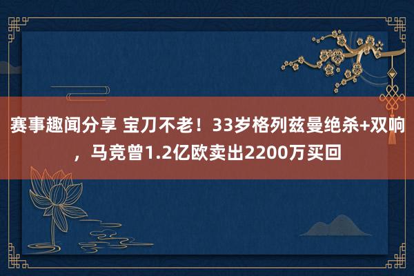 赛事趣闻分享 宝刀不老！33岁格列兹曼绝杀+双响，马竞曾1.2亿欧卖出2200万买回