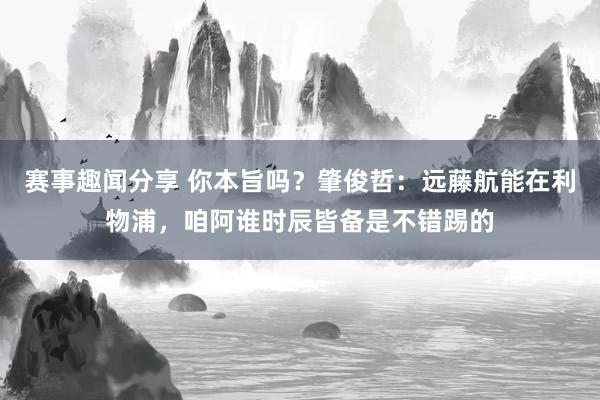 赛事趣闻分享 你本旨吗？肇俊哲：远藤航能在利物浦，咱阿谁时辰皆备是不错踢的